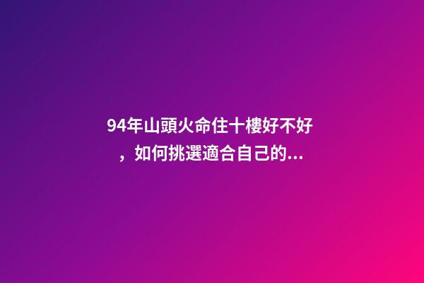 94年山頭火命住十樓好不好，如何挑選適合自己的樓層